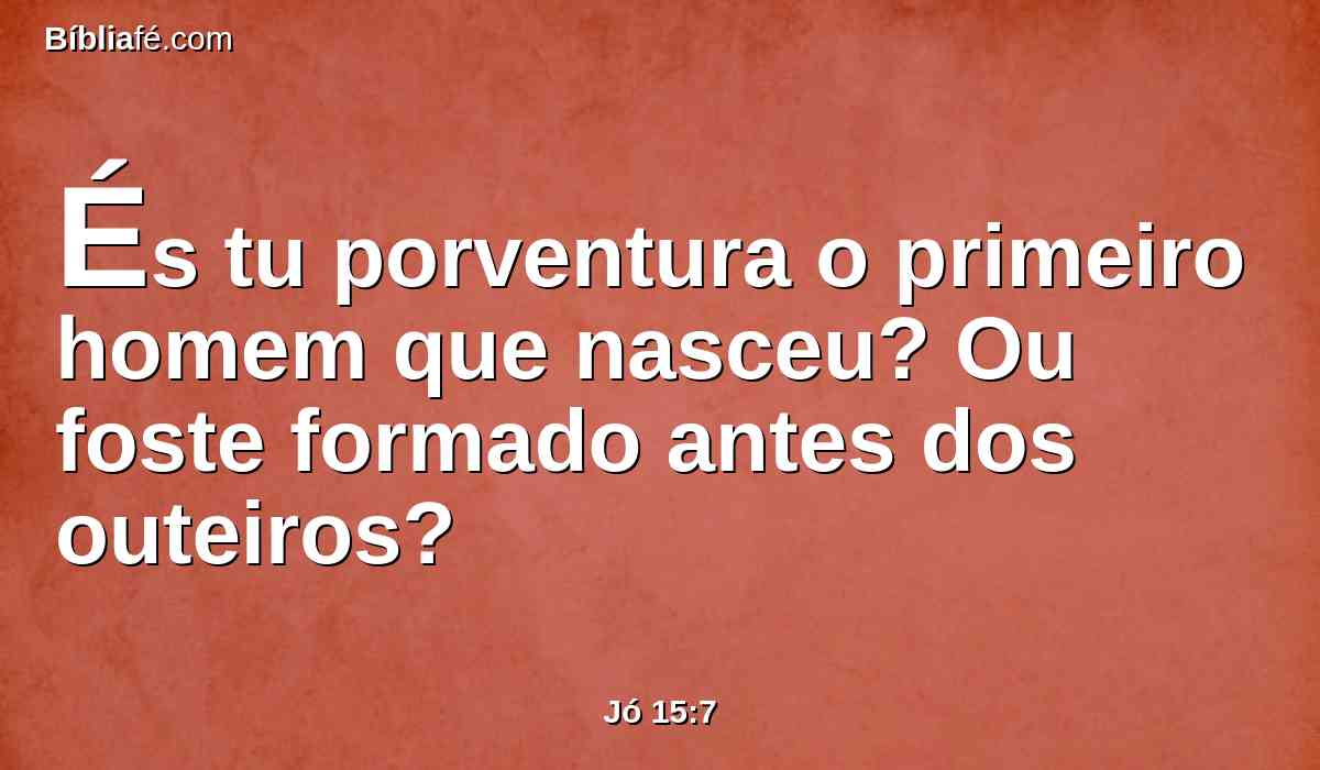 És tu porventura o primeiro homem que nasceu? Ou foste formado antes dos outeiros?