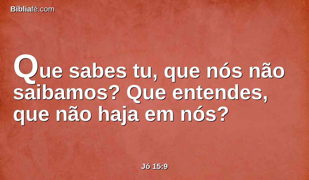 Que sabes tu, que nós não saibamos? Que entendes, que não haja em nós?