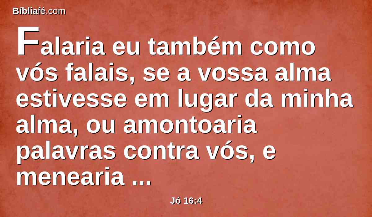Falaria eu também como vós falais, se a vossa alma estivesse em lugar da minha alma, ou amontoaria palavras contra vós, e menearia contra vós a minha cabeça?