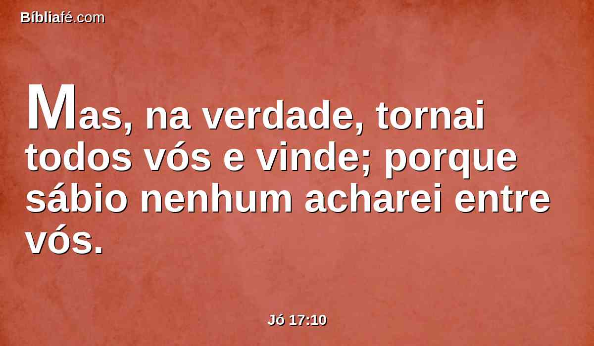 Mas, na verdade, tornai todos vós e vinde; porque sábio nenhum acharei entre vós.