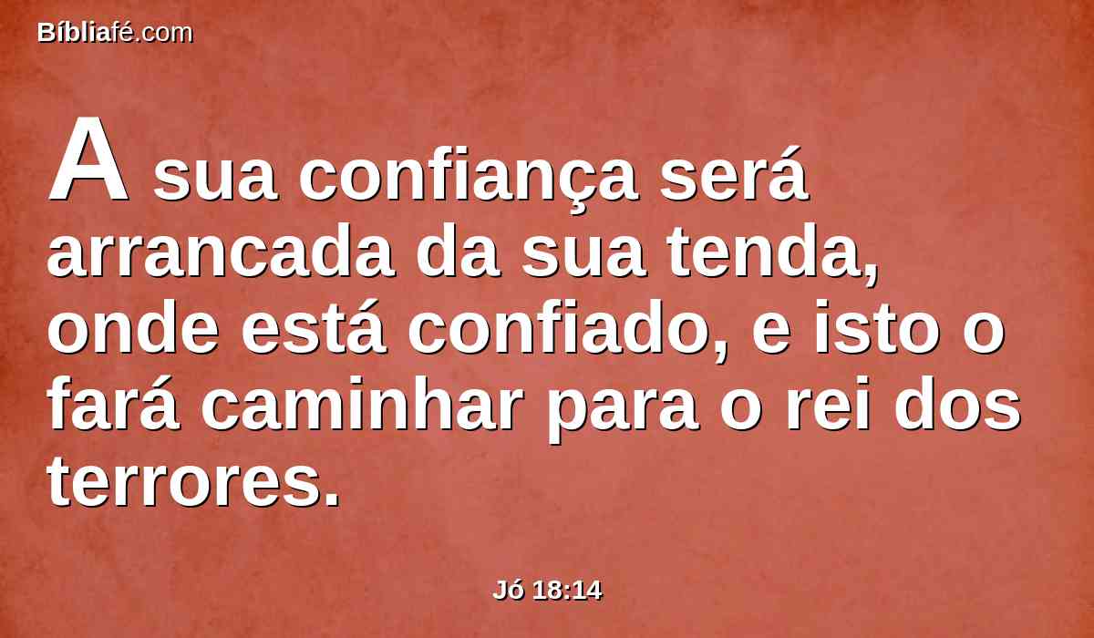 A sua confiança será arrancada da sua tenda, onde está confiado, e isto o fará caminhar para o rei dos terrores.