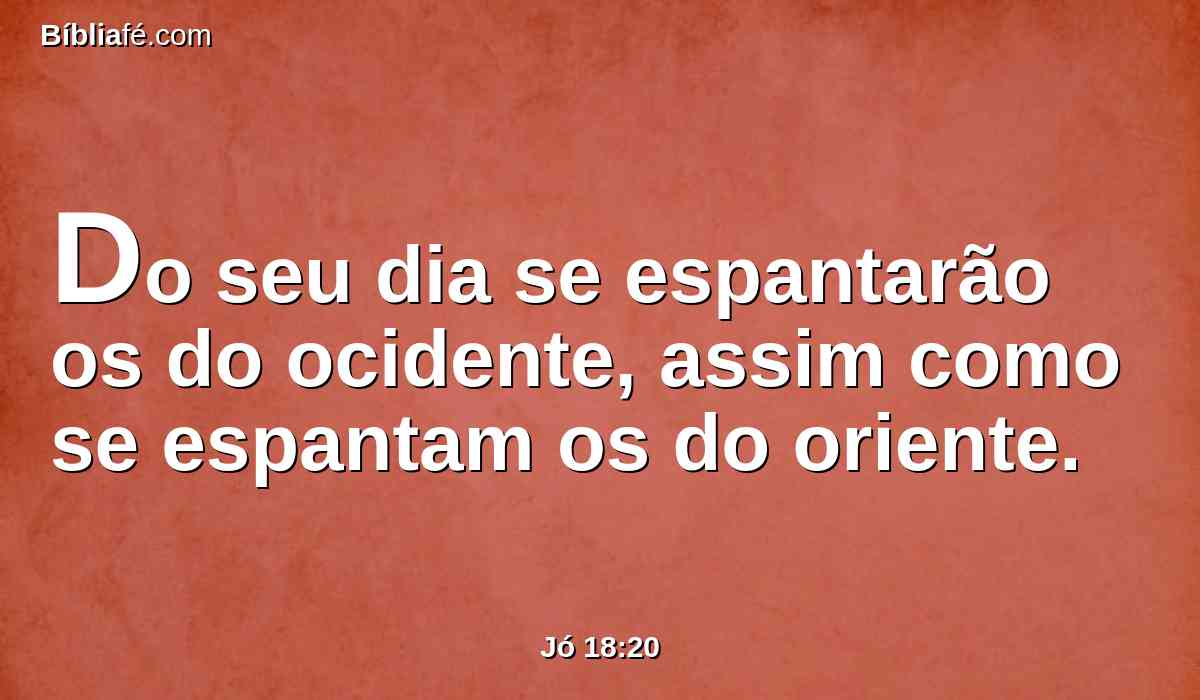 Do seu dia se espantarão os do ocidente, assim como se espantam os do oriente.