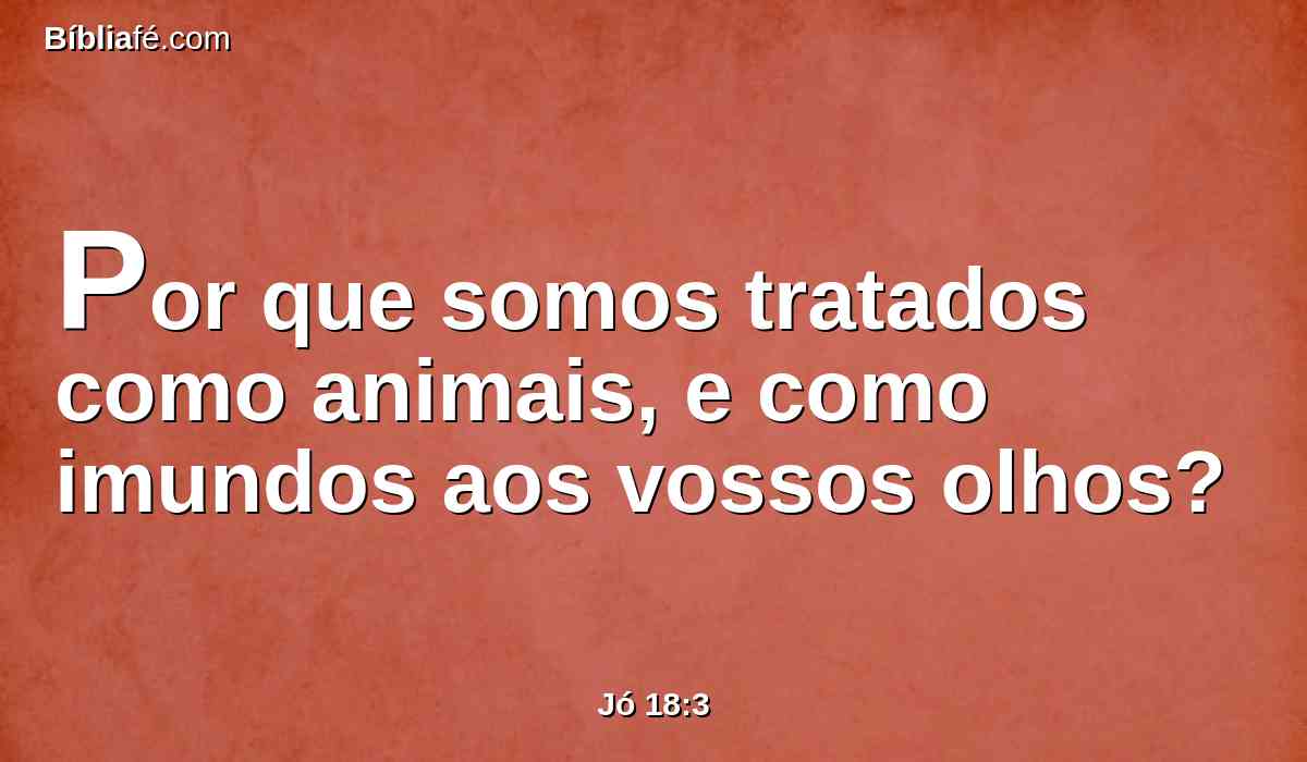 Por que somos tratados como animais, e como imundos aos vossos olhos?