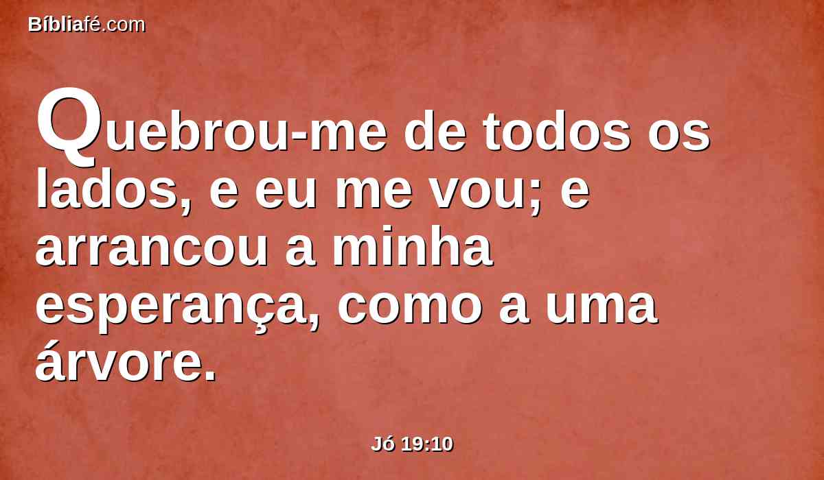 Quebrou-me de todos os lados, e eu me vou; e arrancou a minha esperança, como a uma árvore.