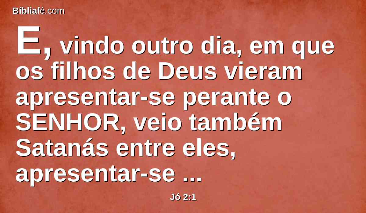 E, vindo outro dia, em que os filhos de Deus vieram apresentar-se perante o SENHOR, veio também Satanás entre eles, apresentar-se perante o SENHOR.