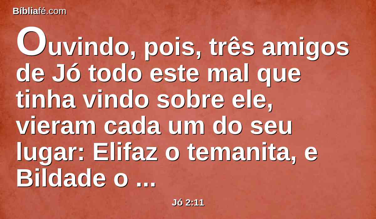 Ouvindo, pois, três amigos de Jó todo este mal que tinha vindo sobre ele, vieram cada um do seu lugar: Elifaz o temanita, e Bildade o suíta, e Zofar o naamatita; e combinaram condoer-se dele, para o consolarem.