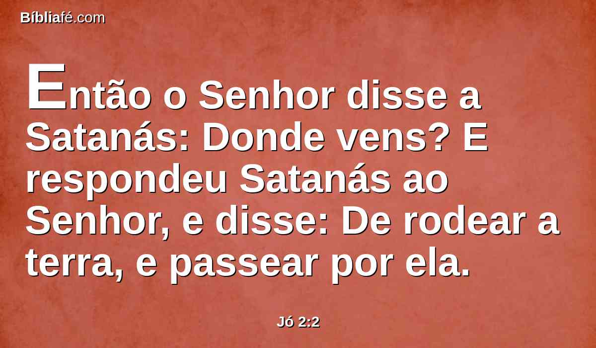 Então o Senhor disse a Satanás: Donde vens? E respondeu Satanás ao Senhor, e disse: De rodear a terra, e passear por ela.