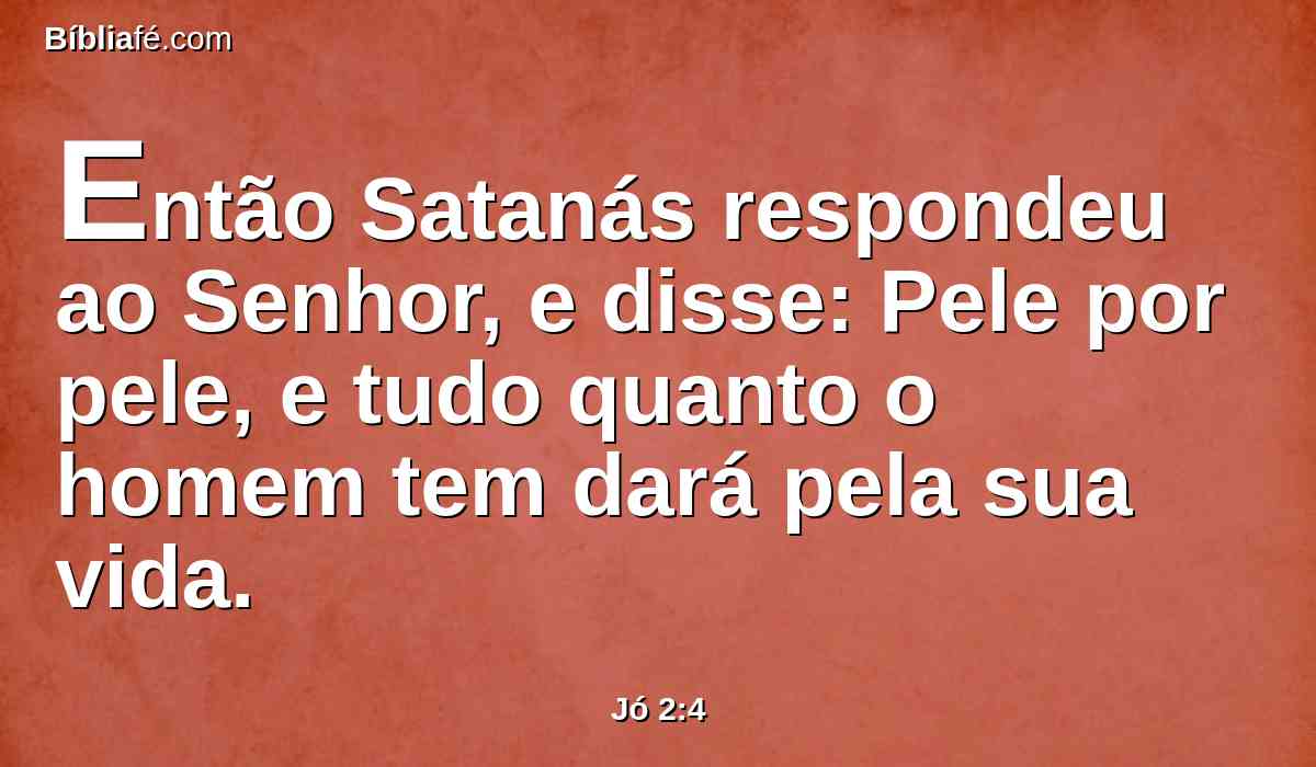 Então Satanás respondeu ao Senhor, e disse: Pele por pele, e tudo quanto o homem tem dará pela sua vida.