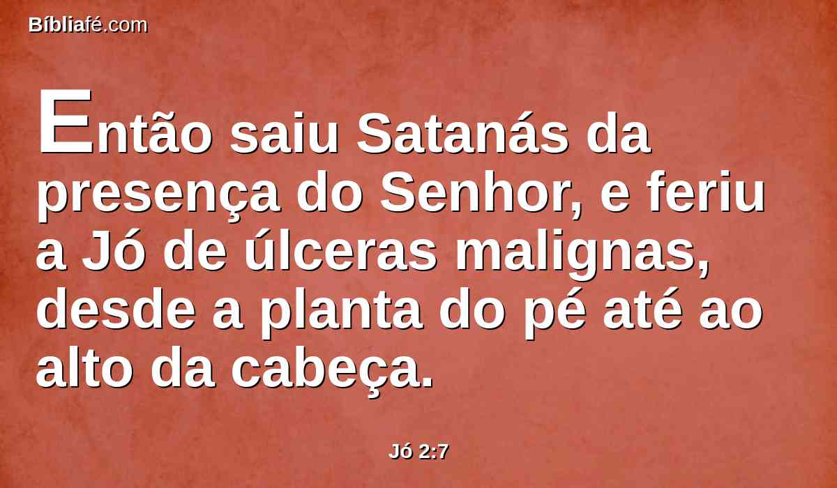 Então saiu Satanás da presença do Senhor, e feriu a Jó de úlceras malignas, desde a planta do pé até ao alto da cabeça.