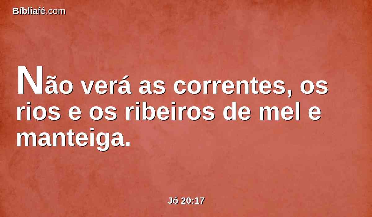 Não verá as correntes, os rios e os ribeiros de mel e manteiga.