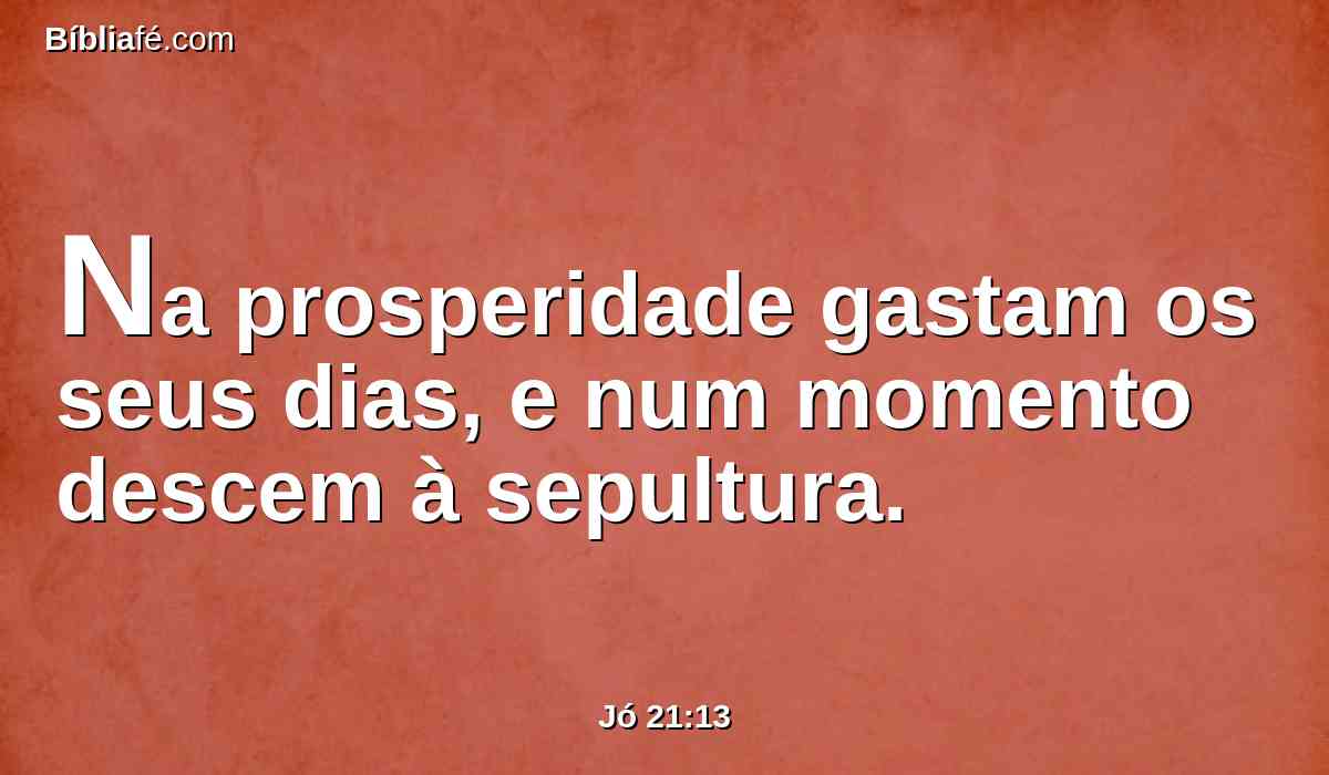 Na prosperidade gastam os seus dias, e num momento descem à sepultura.