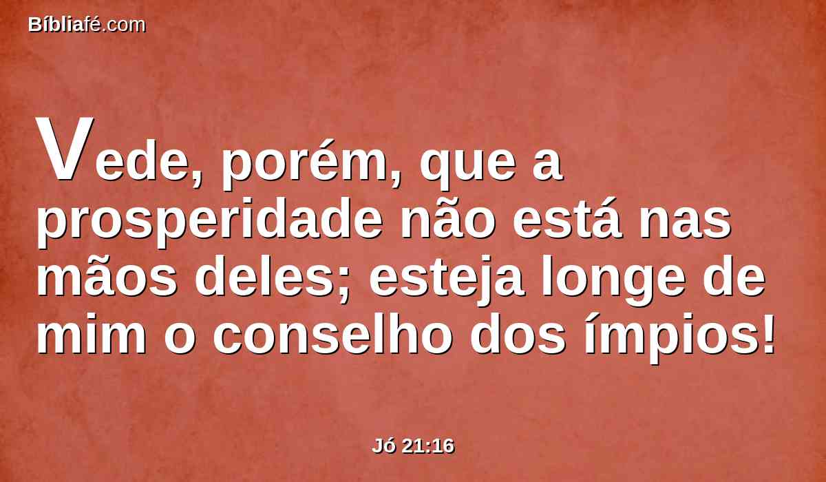 Vede, porém, que a prosperidade não está nas mãos deles; esteja longe de mim o conselho dos ímpios!