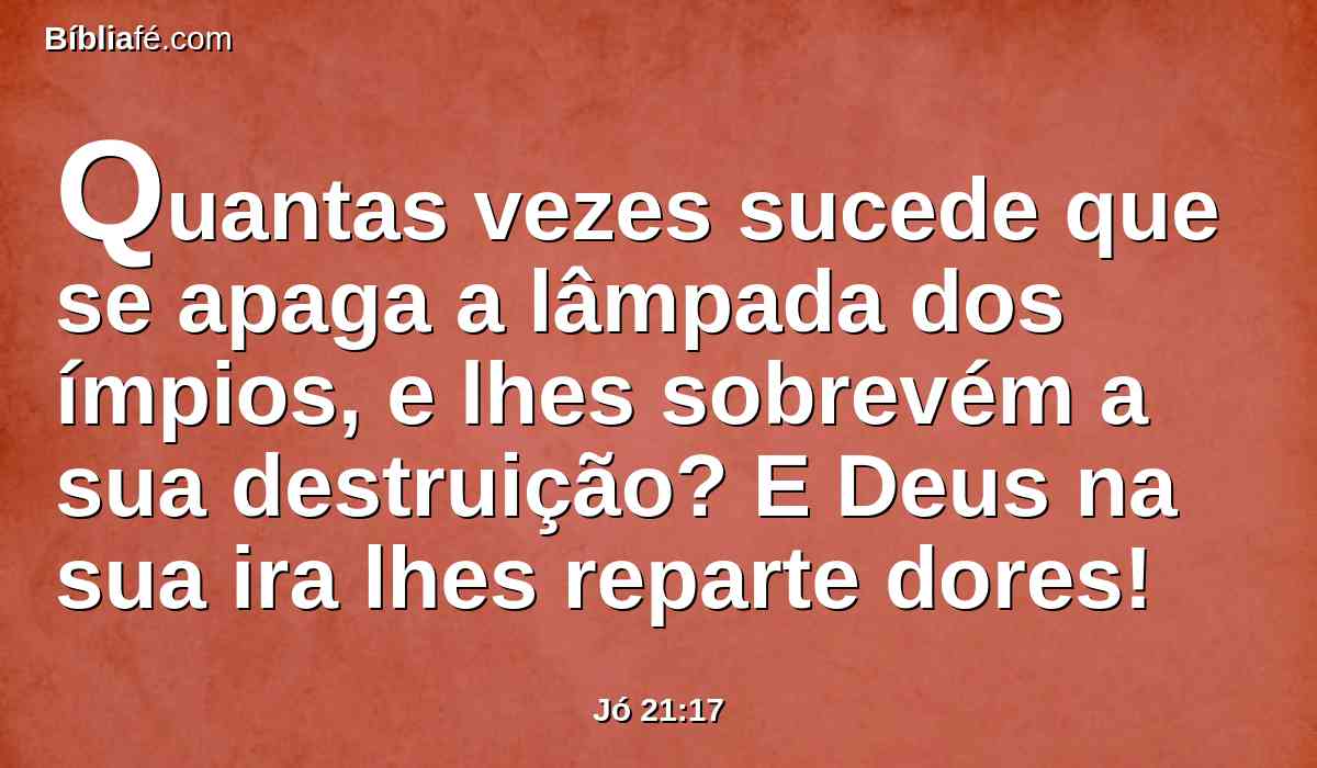 Quantas vezes sucede que se apaga a lâmpada dos ímpios, e lhes sobrevém a sua destruição? E Deus na sua ira lhes reparte dores!