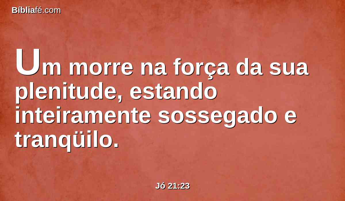 Um morre na força da sua plenitude, estando inteiramente sossegado e tranqüilo.