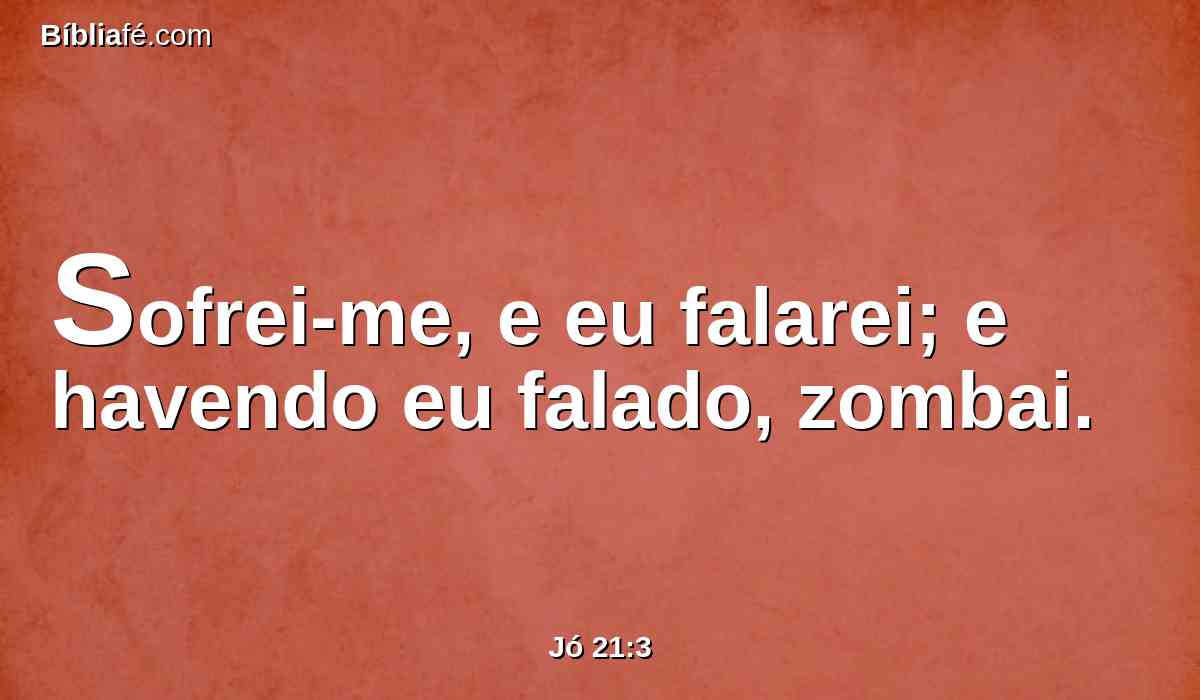 Sofrei-me, e eu falarei; e havendo eu falado, zombai.