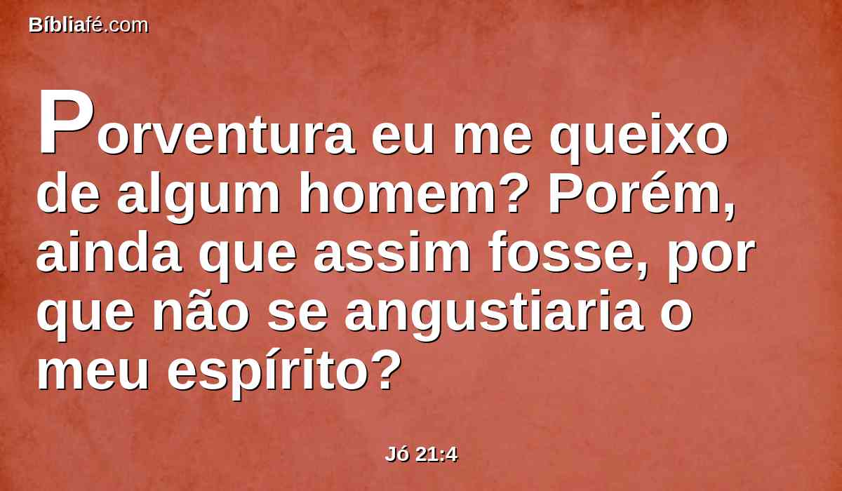 Porventura eu me queixo de algum homem? Porém, ainda que assim fosse, por que não se angustiaria o meu espírito?