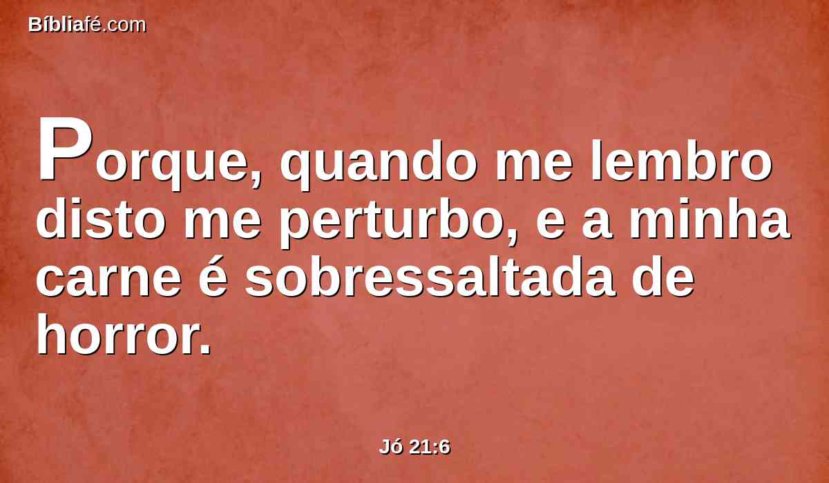 Porque, quando me lembro disto me perturbo, e a minha carne é sobressaltada de horror.