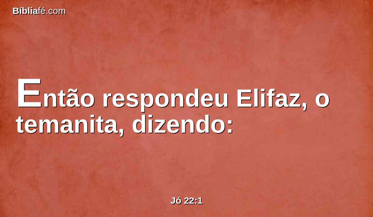 Então respondeu Elifaz, o temanita, dizendo: