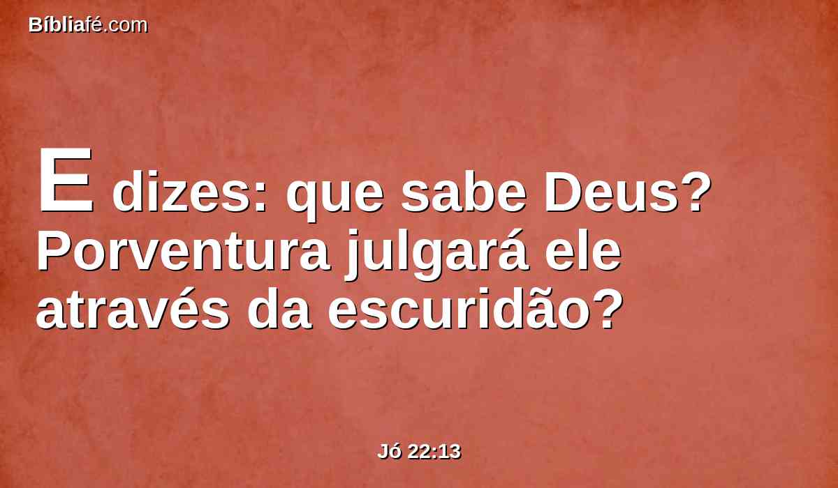 E dizes: que sabe Deus? Porventura julgará ele através da escuridão?