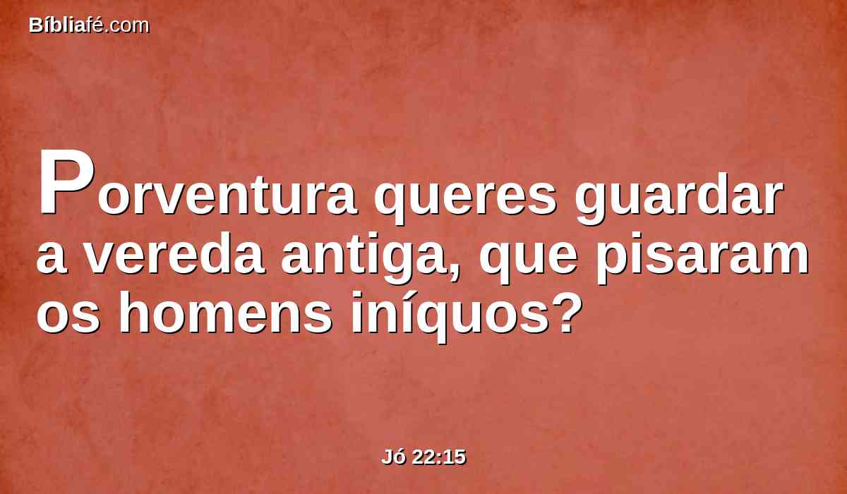 Porventura queres guardar a vereda antiga, que pisaram os homens iníquos?
