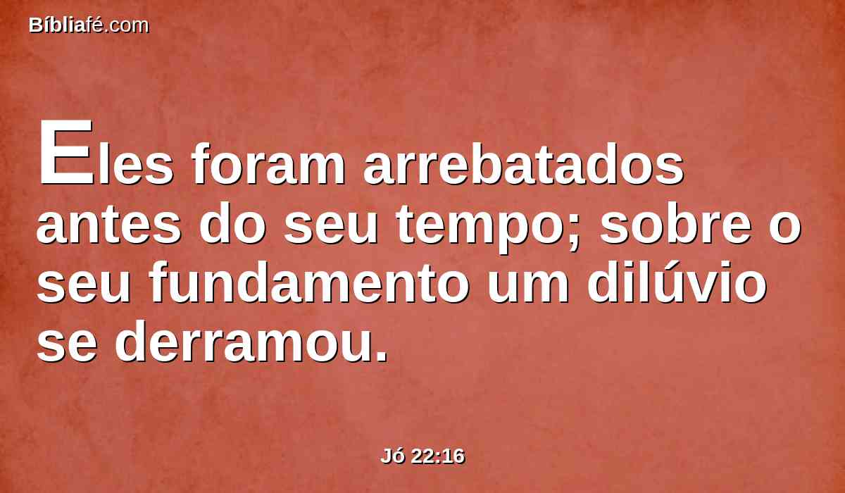 Eles foram arrebatados antes do seu tempo; sobre o seu fundamento um dilúvio se derramou.
