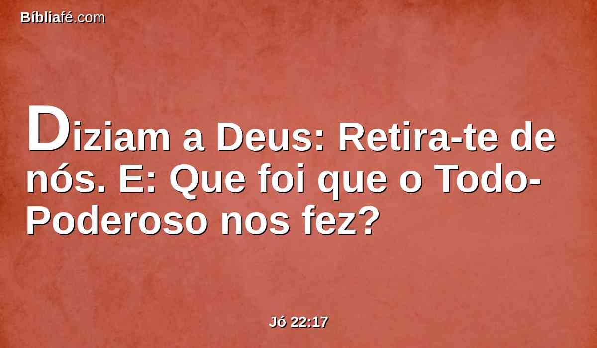 Diziam a Deus: Retira-te de nós. E: Que foi que o Todo-Poderoso nos fez?