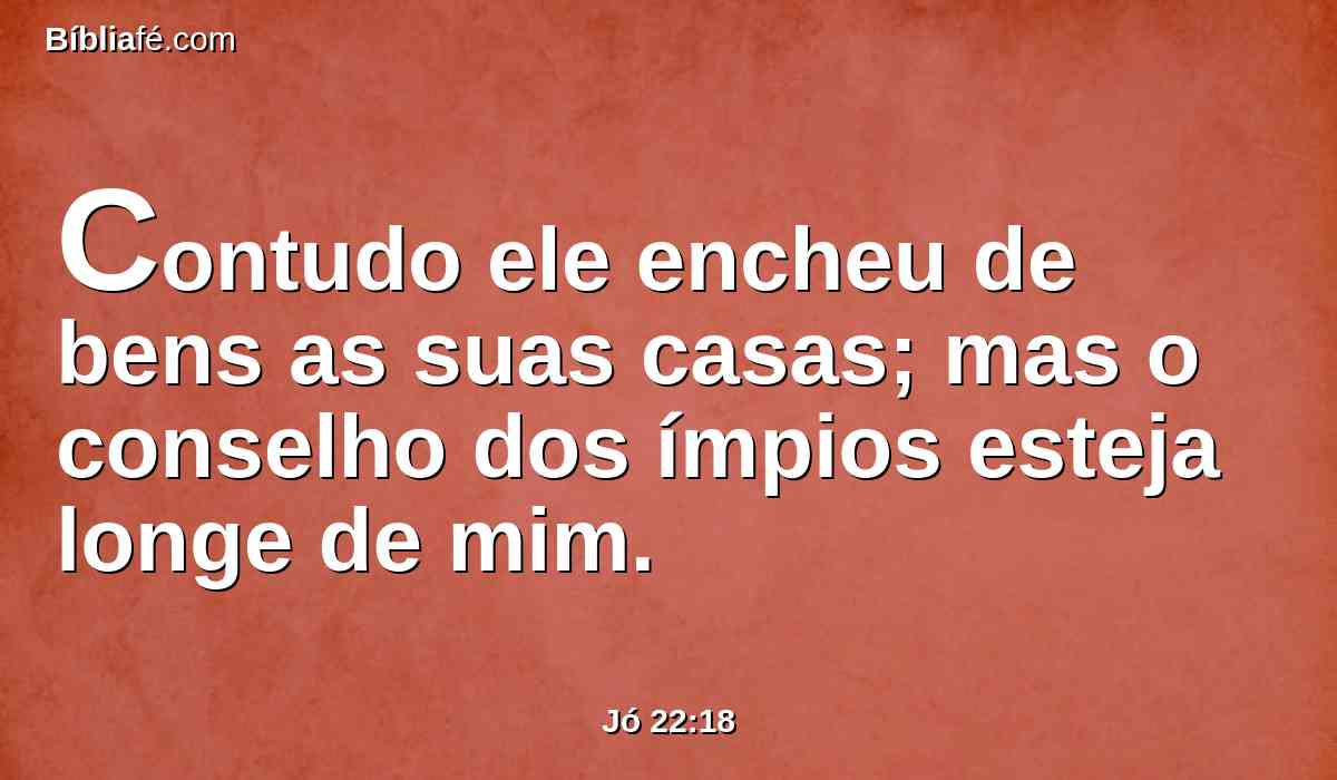 Contudo ele encheu de bens as suas casas; mas o conselho dos ímpios esteja longe de mim.