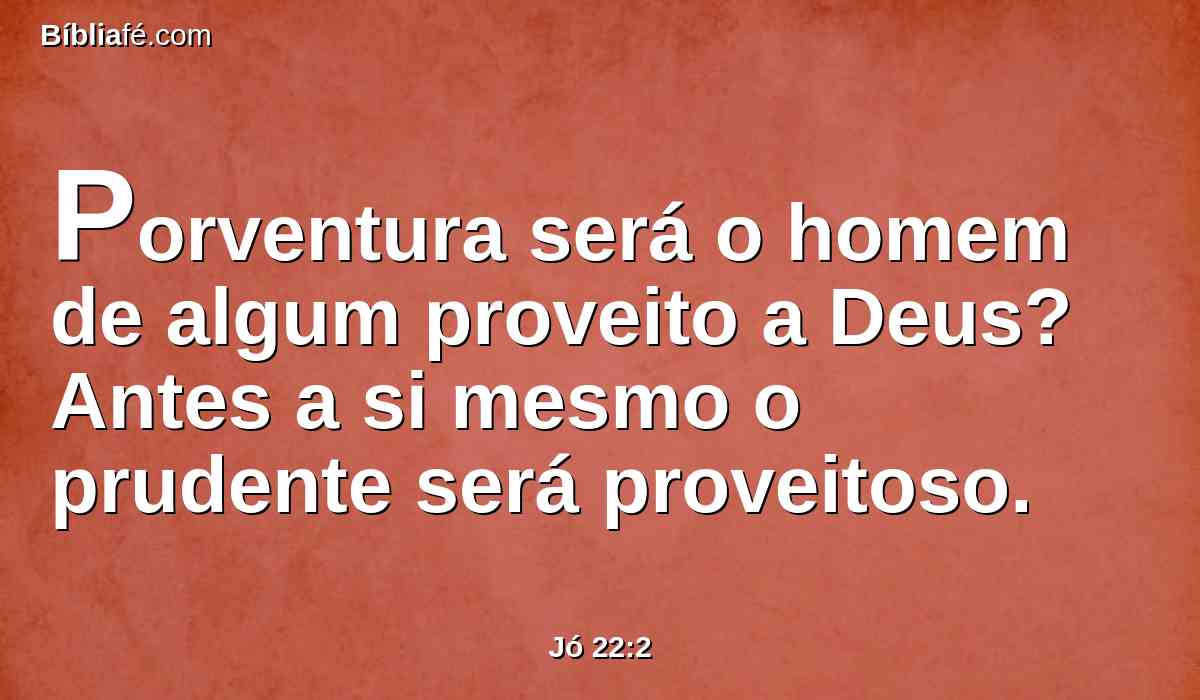 Porventura será o homem de algum proveito a Deus? Antes a si mesmo o prudente será proveitoso.