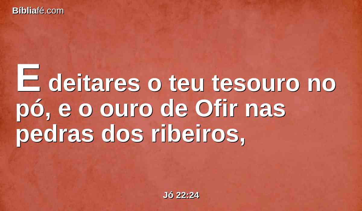 E deitares o teu tesouro no pó, e o ouro de Ofir nas pedras dos ribeiros,