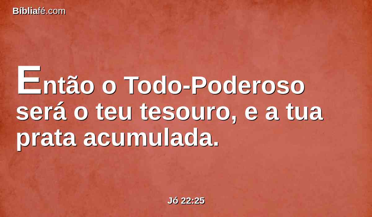 Então o Todo-Poderoso será o teu tesouro, e a tua prata acumulada.