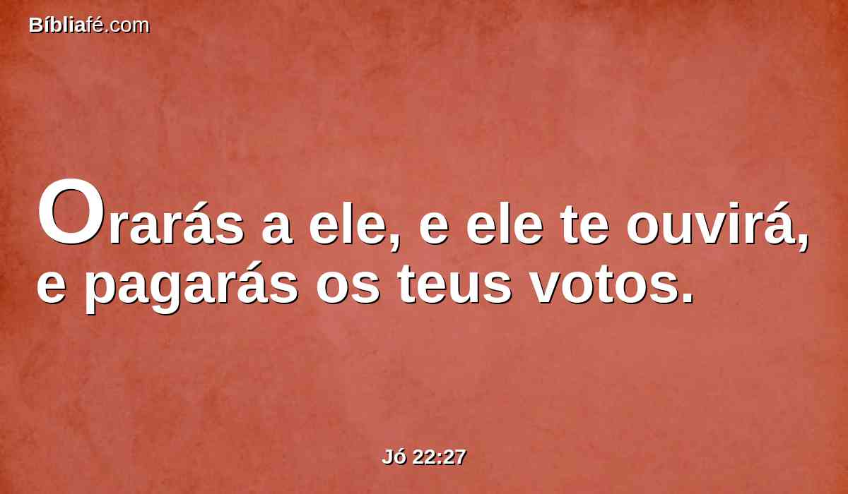 Orarás a ele, e ele te ouvirá, e pagarás os teus votos.