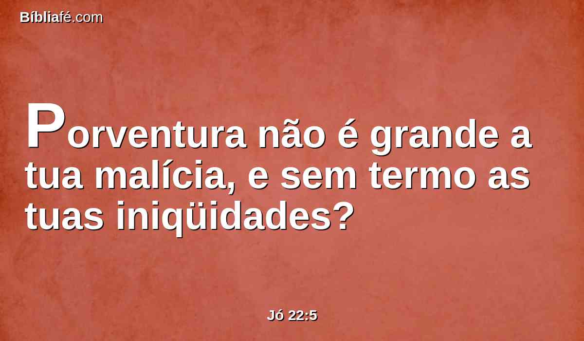 Porventura não é grande a tua malícia, e sem termo as tuas iniqüidades?