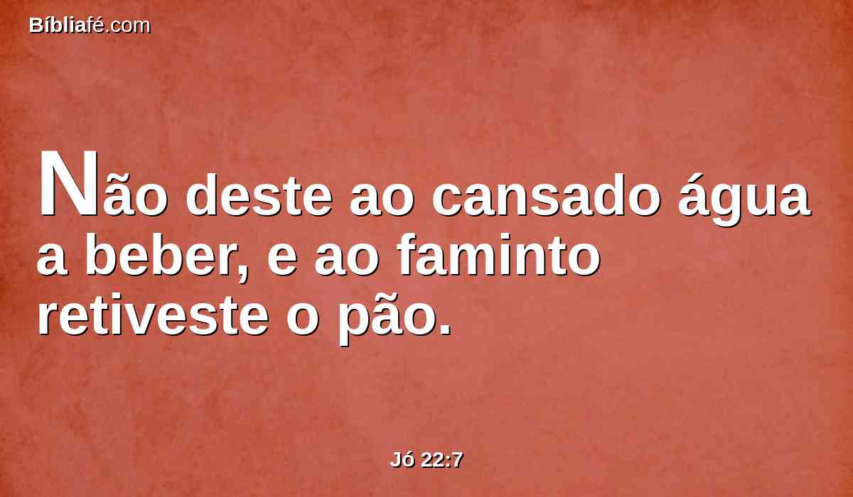 Não deste ao cansado água a beber, e ao faminto retiveste o pão.