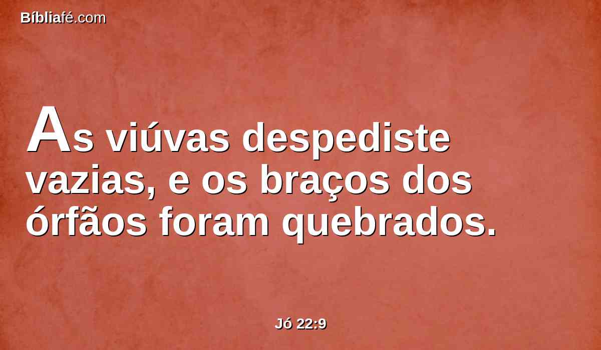 As viúvas despediste vazias, e os braços dos órfãos foram quebrados.