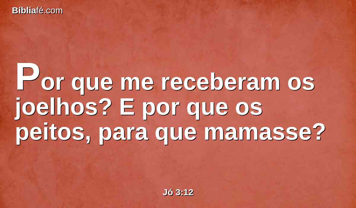 Por que me receberam os joelhos? E por que os peitos, para que mamasse?