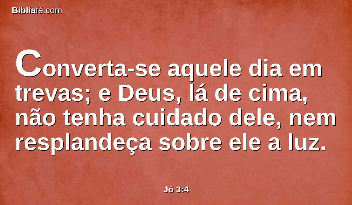 Converta-se aquele dia em trevas; e Deus, lá de cima, não tenha cuidado dele, nem resplandeça sobre ele a luz.