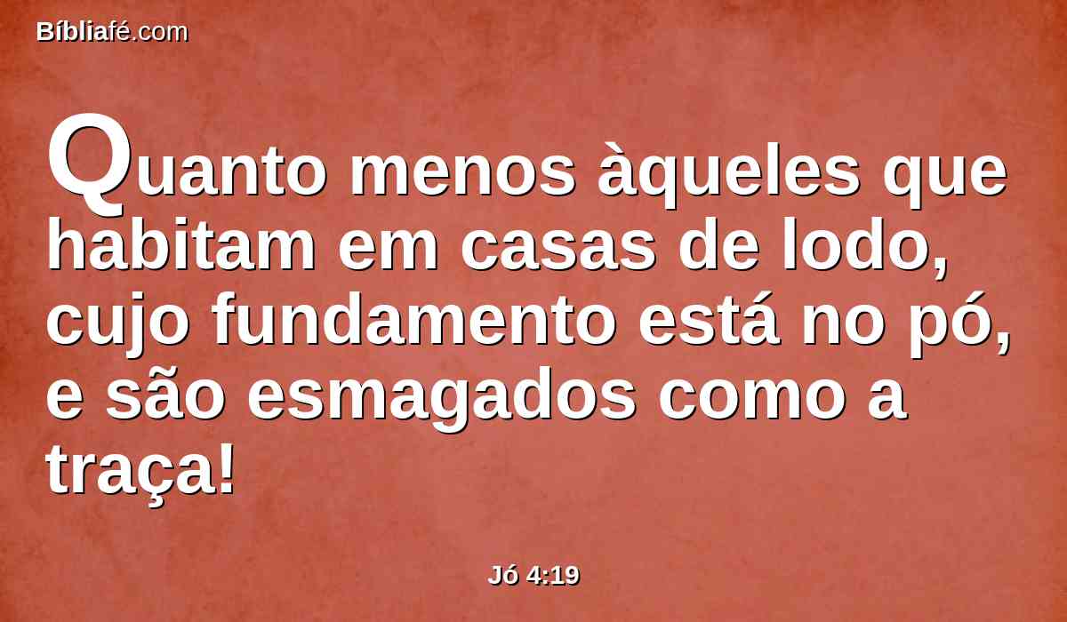 Quanto menos àqueles que habitam em casas de lodo, cujo fundamento está no pó, e são esmagados como a traça!