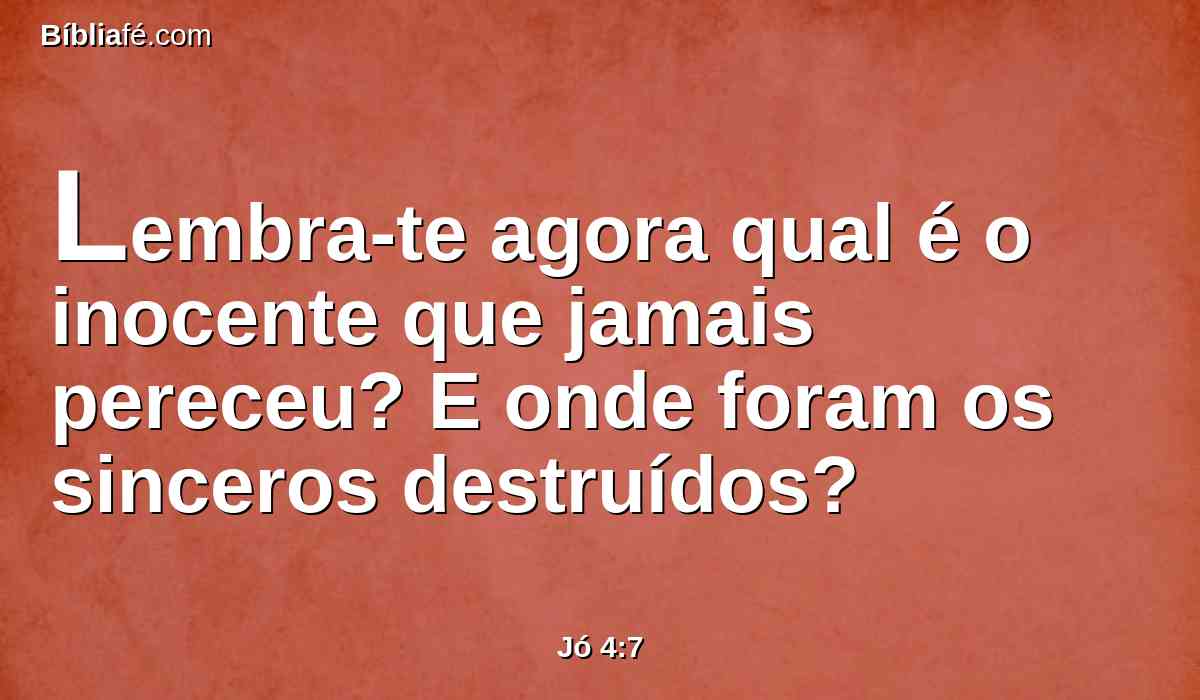 Lembra-te agora qual é o inocente que jamais pereceu? E onde foram os sinceros destruídos?