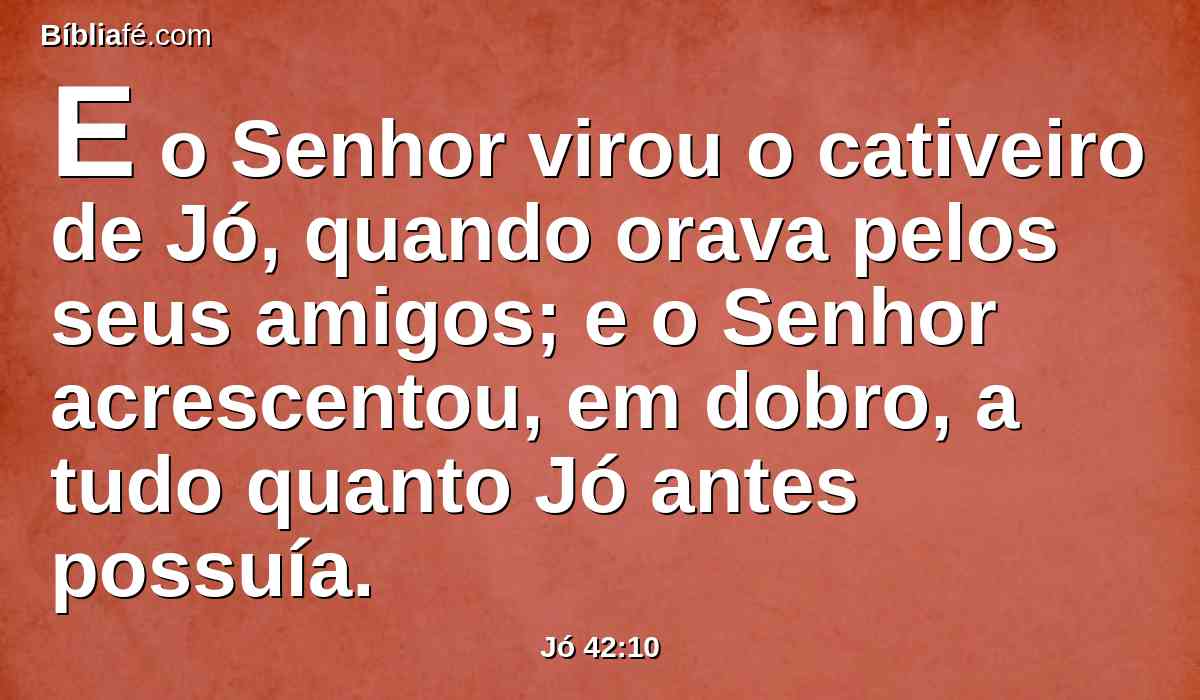 E o Senhor virou o cativeiro de Jó, quando orava pelos seus amigos; e o Senhor acrescentou, em dobro, a tudo quanto Jó antes possuía.