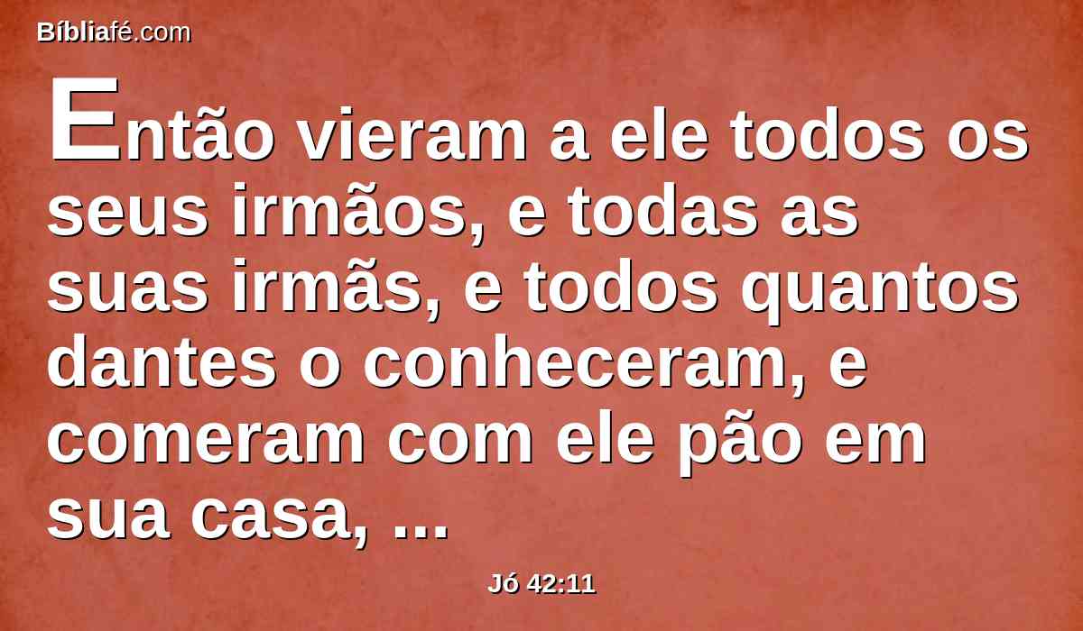 Então vieram a ele todos os seus irmãos, e todas as suas irmãs, e todos quantos dantes o conheceram, e comeram com ele pão em sua casa, e se condoeram dele, e o consolaram acerca de todo o mal que o Senhor lhe havia enviado; e cada um deles lhe deu uma peça de dinheiro, e um pendente de ouro.