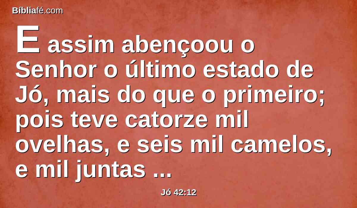 E assim abençoou o Senhor o último estado de Jó, mais do que o primeiro; pois teve catorze mil ovelhas, e seis mil camelos, e mil juntas de bois, e mil jumentas.