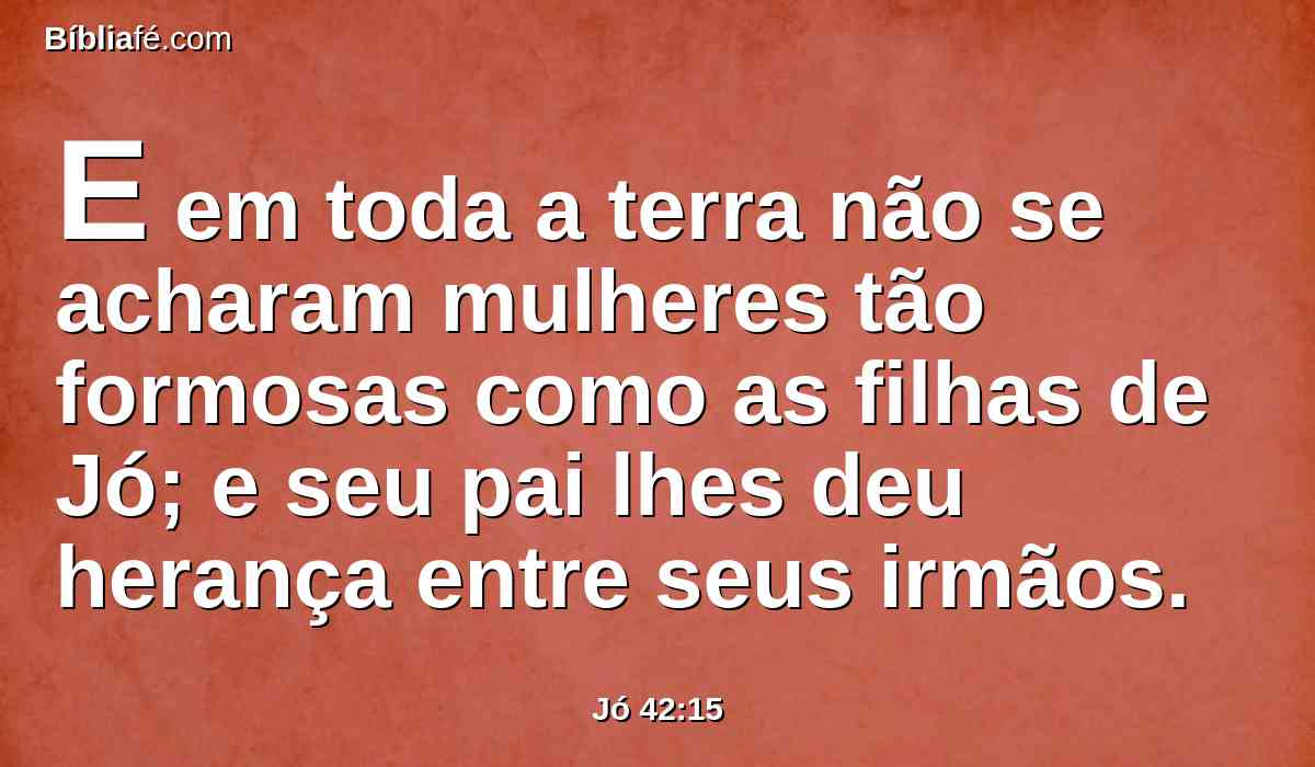 E em toda a terra não se acharam mulheres tão formosas como as filhas de Jó; e seu pai lhes deu herança entre seus irmãos.