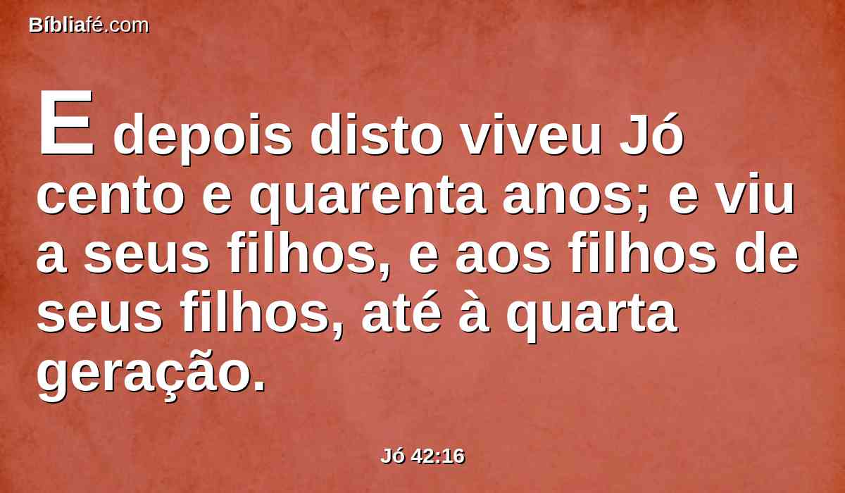 E depois disto viveu Jó cento e quarenta anos; e viu a seus filhos, e aos filhos de seus filhos, até à quarta geração.