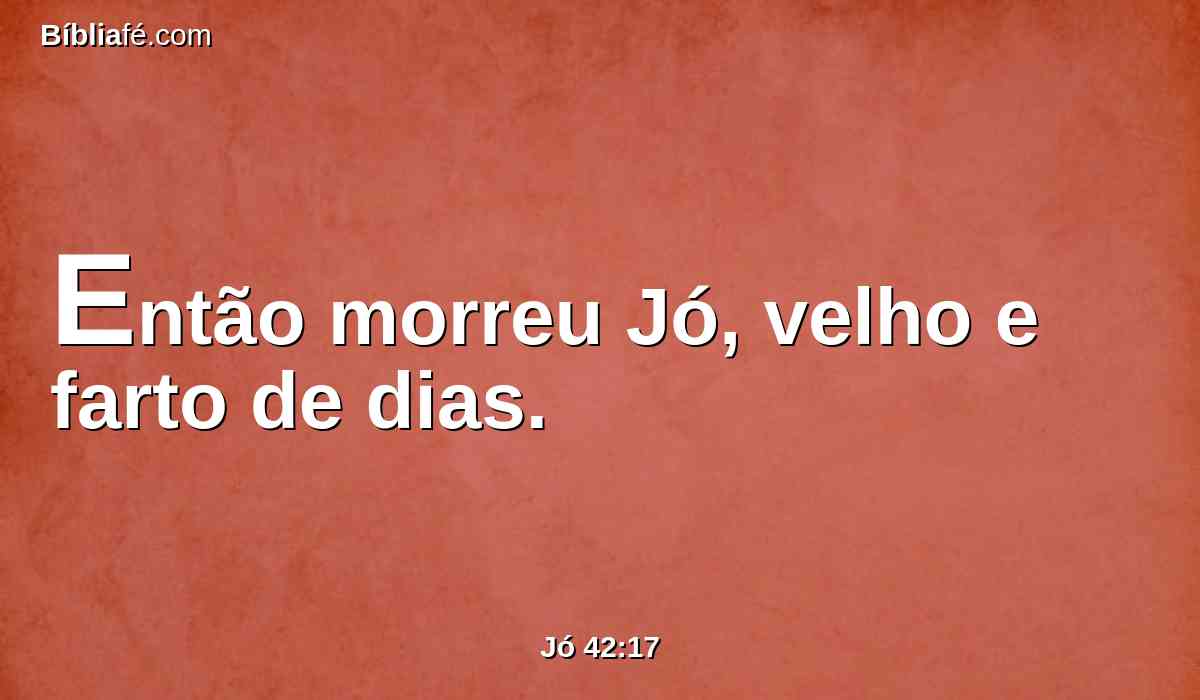 Então morreu Jó, velho e farto de dias.