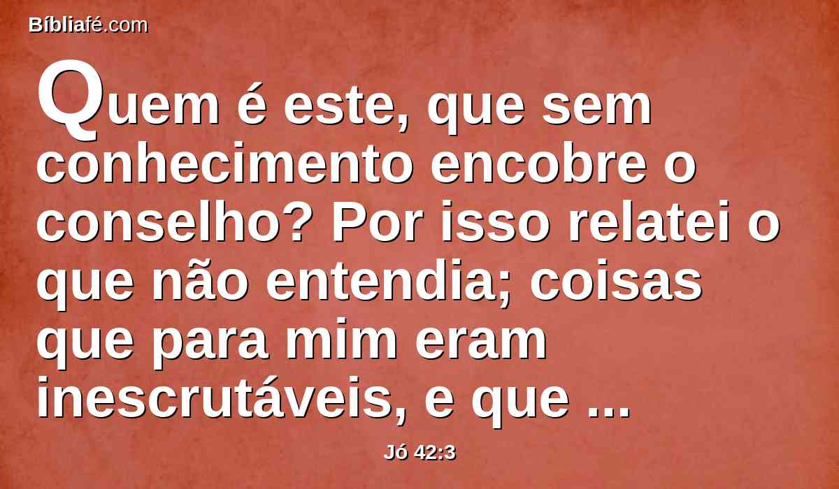 Quem é este, que sem conhecimento encobre o conselho? Por isso relatei o que não entendia; coisas que para mim eram inescrutáveis, e que eu não entendia.