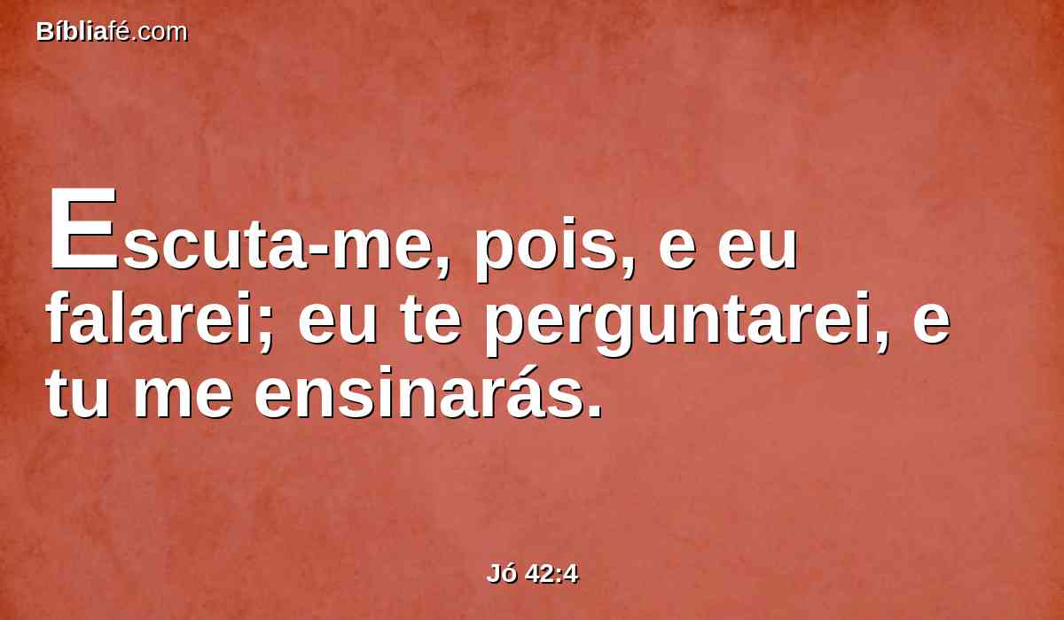 Escuta-me, pois, e eu falarei; eu te perguntarei, e tu me ensinarás.