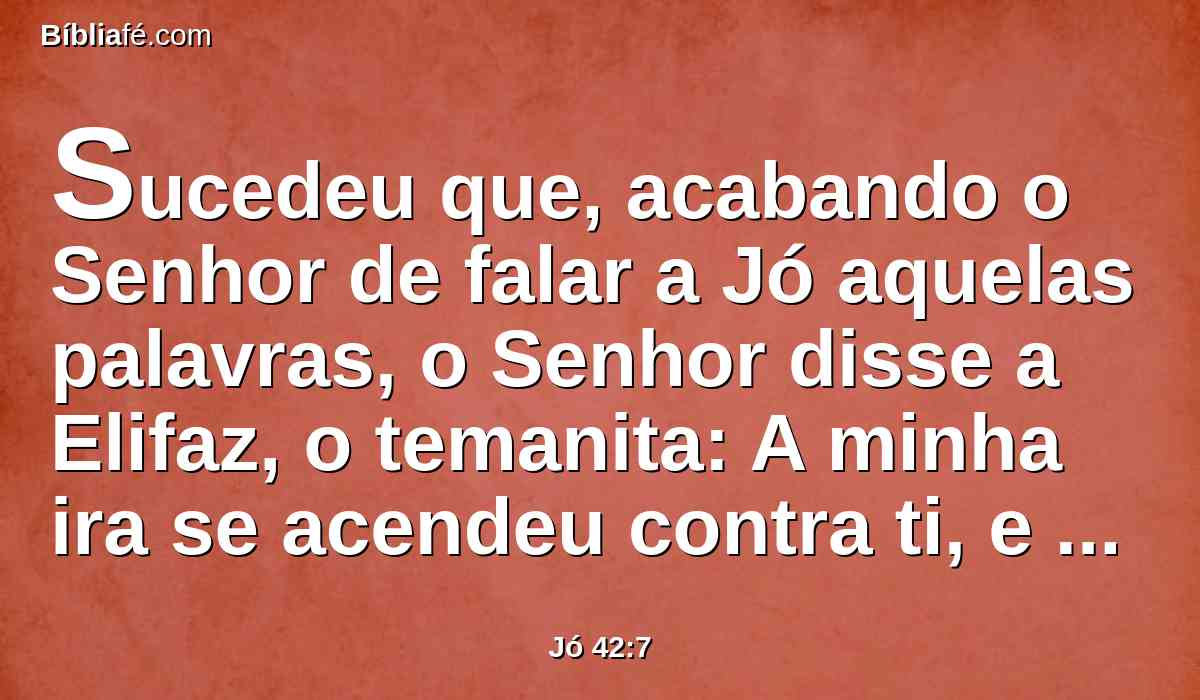 Sucedeu que, acabando o Senhor de falar a Jó aquelas palavras, o Senhor disse a Elifaz, o temanita: A minha ira se acendeu contra ti, e contra os teus dois amigos, porque não falastes de mim o que era reto, como o meu servo Jó.
