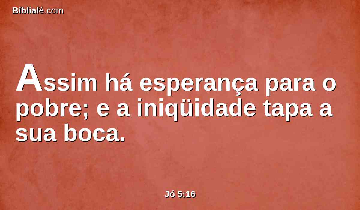 Assim há esperança para o pobre; e a iniqüidade tapa a sua boca.