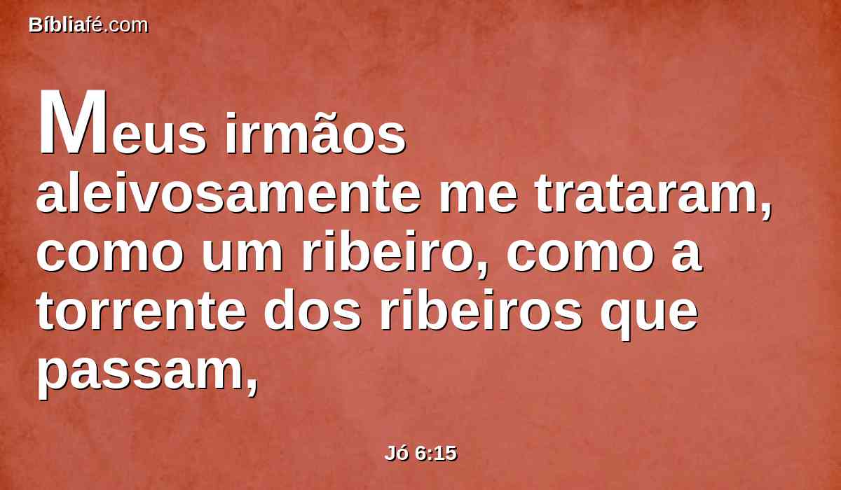 Meus irmãos aleivosamente me trataram, como um ribeiro, como a torrente dos ribeiros que passam,