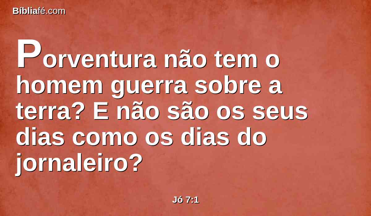 Porventura não tem o homem guerra sobre a terra? E não são os seus dias como os dias do jornaleiro?